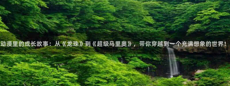 51动漫樱花动漫官网：动漫里的成长故事：从《龙珠》到《超级马里奥》，带你穿越到一个充满想象的世界！